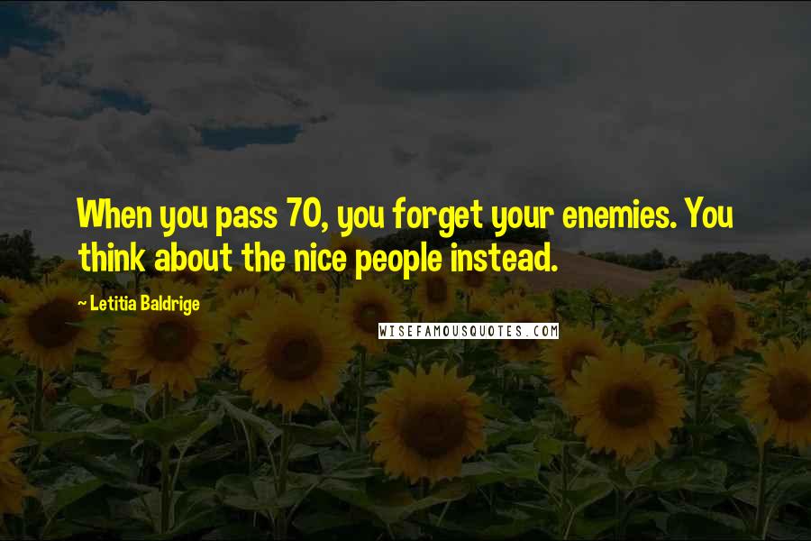 Letitia Baldrige Quotes: When you pass 70, you forget your enemies. You think about the nice people instead.