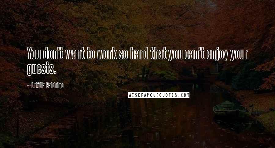 Letitia Baldrige Quotes: You don't want to work so hard that you can't enjoy your guests.