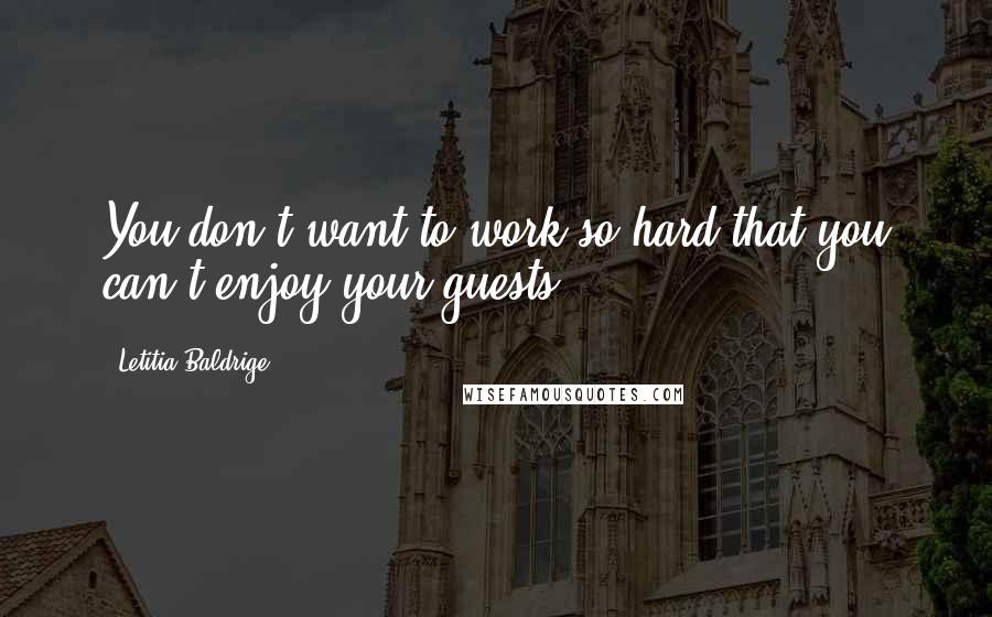 Letitia Baldrige Quotes: You don't want to work so hard that you can't enjoy your guests.