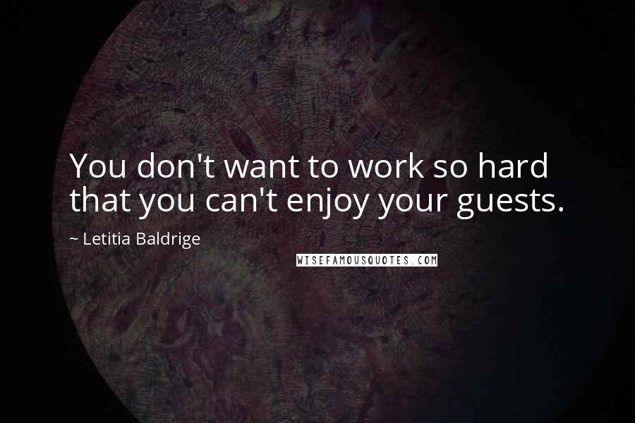 Letitia Baldrige Quotes: You don't want to work so hard that you can't enjoy your guests.