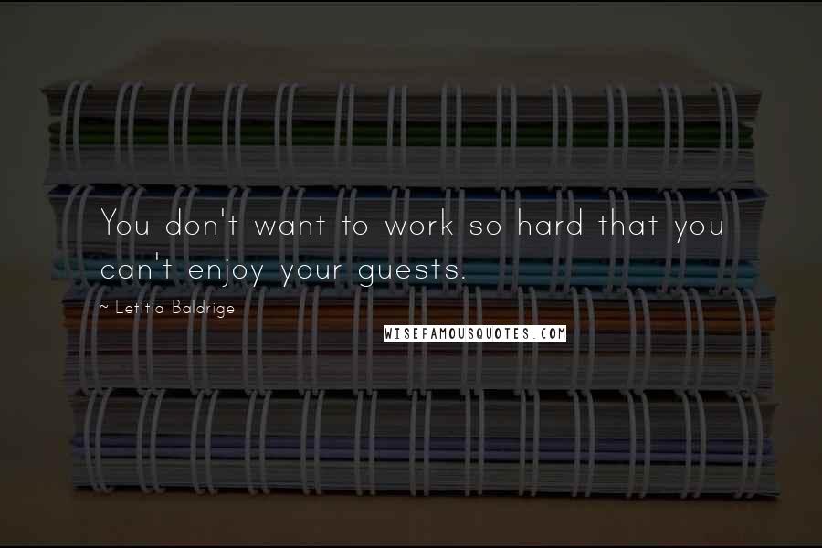 Letitia Baldrige Quotes: You don't want to work so hard that you can't enjoy your guests.