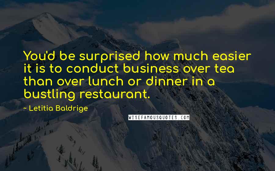 Letitia Baldrige Quotes: You'd be surprised how much easier it is to conduct business over tea than over lunch or dinner in a bustling restaurant.