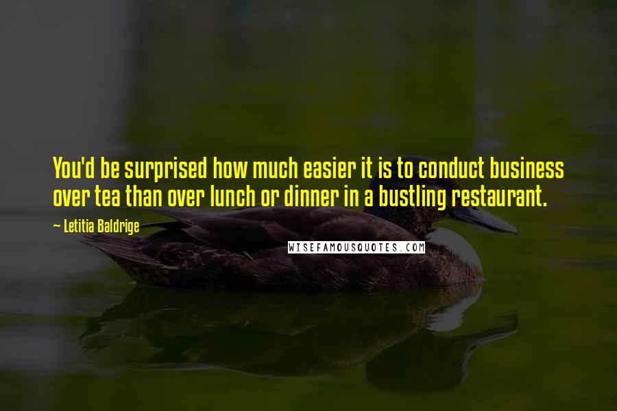 Letitia Baldrige Quotes: You'd be surprised how much easier it is to conduct business over tea than over lunch or dinner in a bustling restaurant.