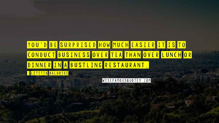 Letitia Baldrige Quotes: You'd be surprised how much easier it is to conduct business over tea than over lunch or dinner in a bustling restaurant.