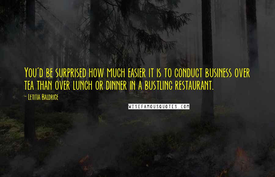 Letitia Baldrige Quotes: You'd be surprised how much easier it is to conduct business over tea than over lunch or dinner in a bustling restaurant.