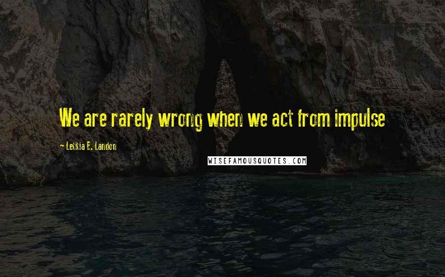 Letitia E. Landon Quotes: We are rarely wrong when we act from impulse