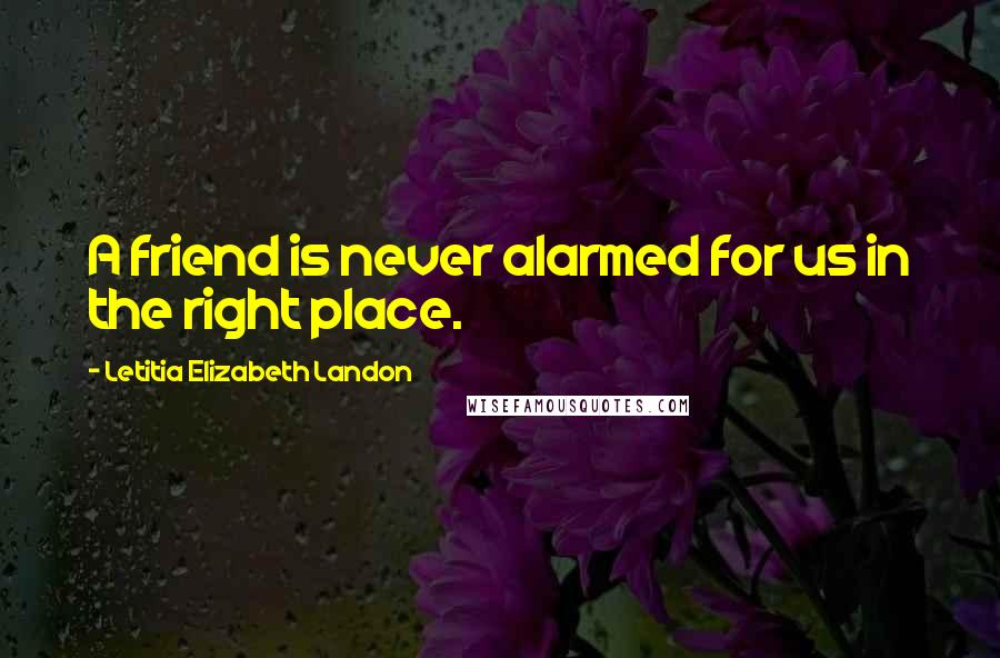 Letitia Elizabeth Landon Quotes: A friend is never alarmed for us in the right place.