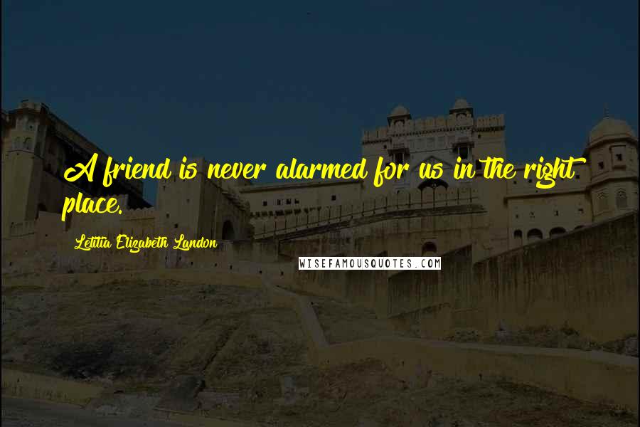 Letitia Elizabeth Landon Quotes: A friend is never alarmed for us in the right place.