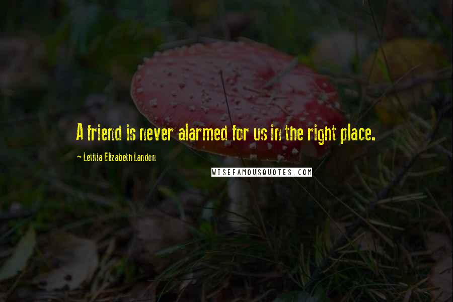 Letitia Elizabeth Landon Quotes: A friend is never alarmed for us in the right place.