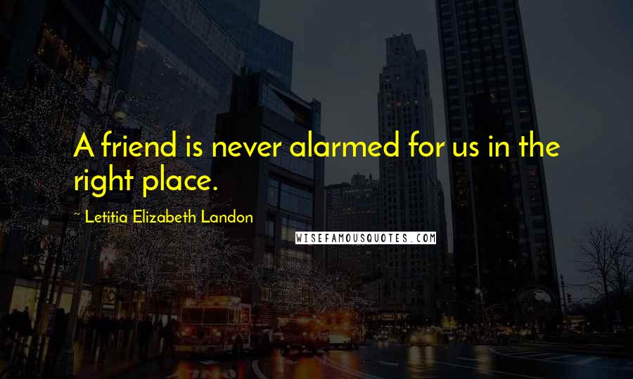 Letitia Elizabeth Landon Quotes: A friend is never alarmed for us in the right place.