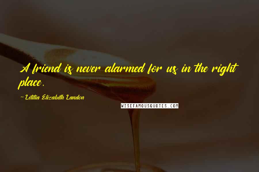 Letitia Elizabeth Landon Quotes: A friend is never alarmed for us in the right place.