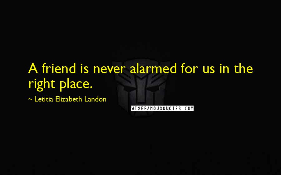 Letitia Elizabeth Landon Quotes: A friend is never alarmed for us in the right place.