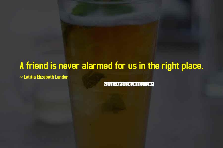 Letitia Elizabeth Landon Quotes: A friend is never alarmed for us in the right place.