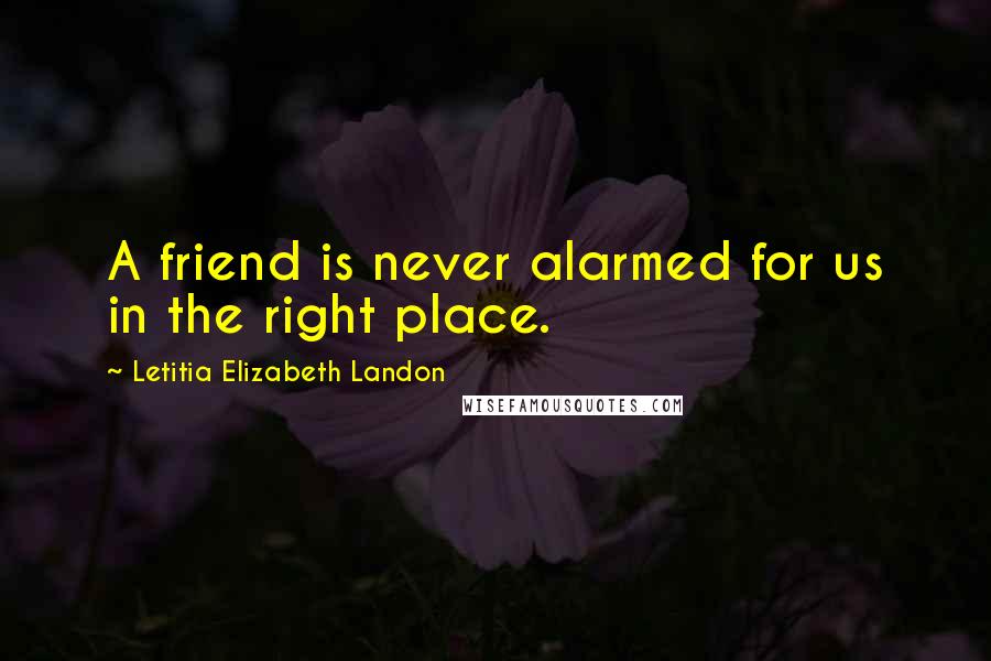 Letitia Elizabeth Landon Quotes: A friend is never alarmed for us in the right place.