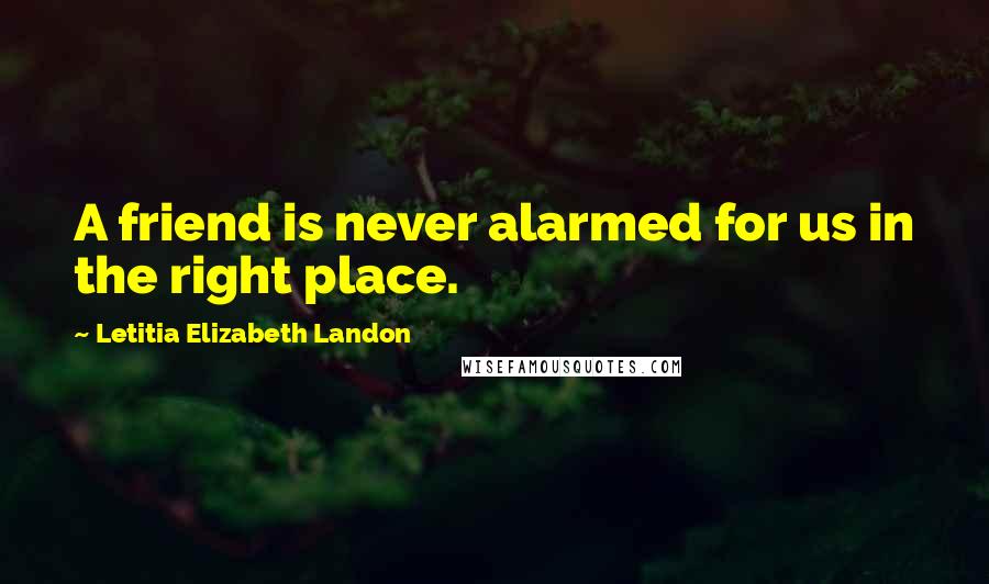 Letitia Elizabeth Landon Quotes: A friend is never alarmed for us in the right place.