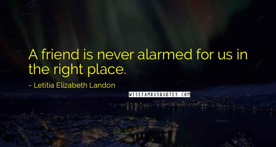 Letitia Elizabeth Landon Quotes: A friend is never alarmed for us in the right place.