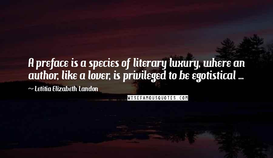Letitia Elizabeth Landon Quotes: A preface is a species of literary luxury, where an author, like a lover, is privileged to be egotistical ...