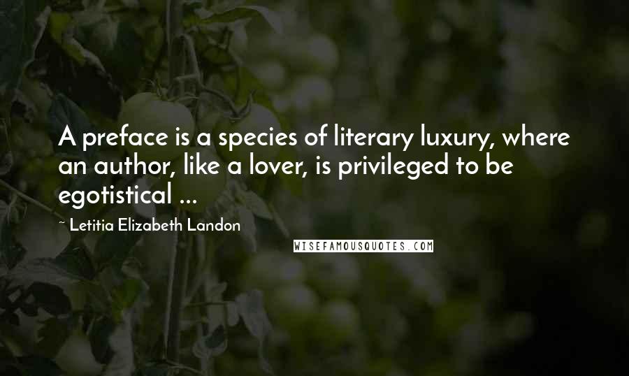 Letitia Elizabeth Landon Quotes: A preface is a species of literary luxury, where an author, like a lover, is privileged to be egotistical ...