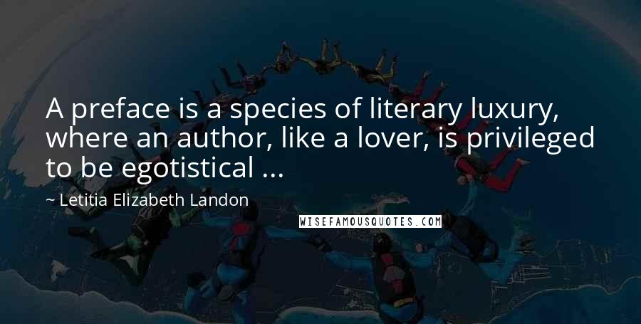 Letitia Elizabeth Landon Quotes: A preface is a species of literary luxury, where an author, like a lover, is privileged to be egotistical ...