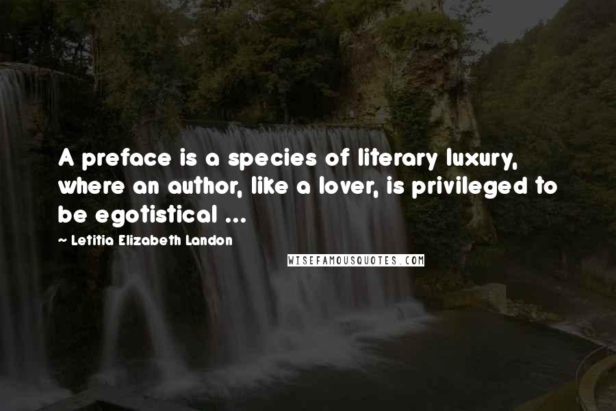 Letitia Elizabeth Landon Quotes: A preface is a species of literary luxury, where an author, like a lover, is privileged to be egotistical ...