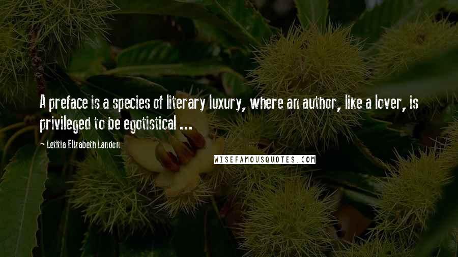 Letitia Elizabeth Landon Quotes: A preface is a species of literary luxury, where an author, like a lover, is privileged to be egotistical ...
