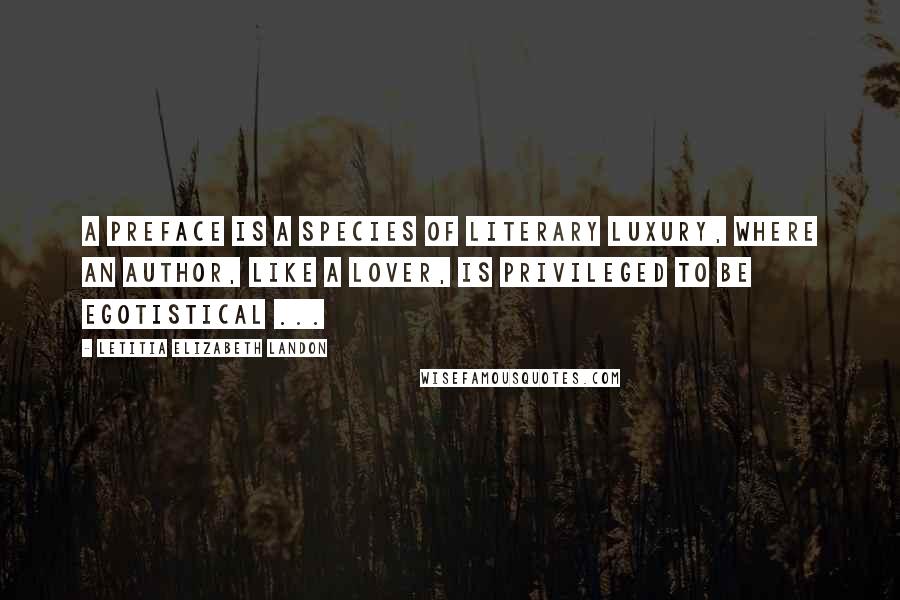 Letitia Elizabeth Landon Quotes: A preface is a species of literary luxury, where an author, like a lover, is privileged to be egotistical ...