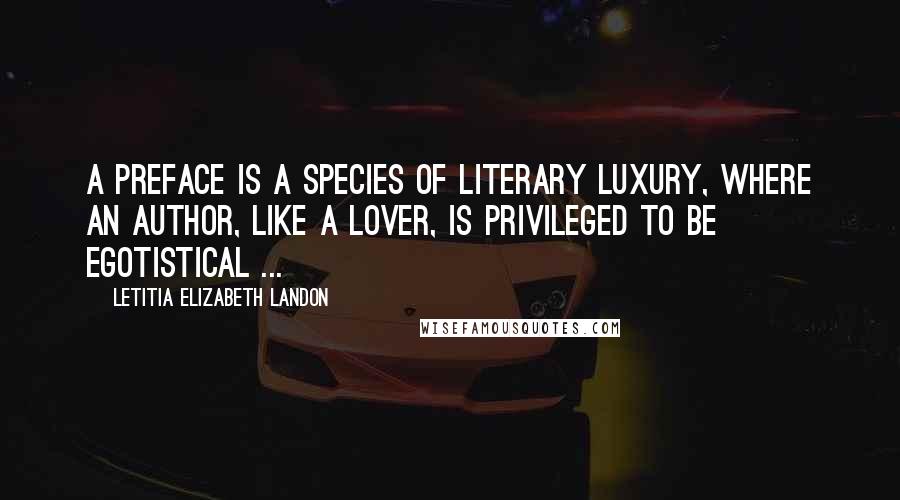 Letitia Elizabeth Landon Quotes: A preface is a species of literary luxury, where an author, like a lover, is privileged to be egotistical ...