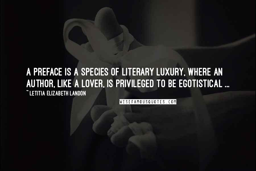 Letitia Elizabeth Landon Quotes: A preface is a species of literary luxury, where an author, like a lover, is privileged to be egotistical ...