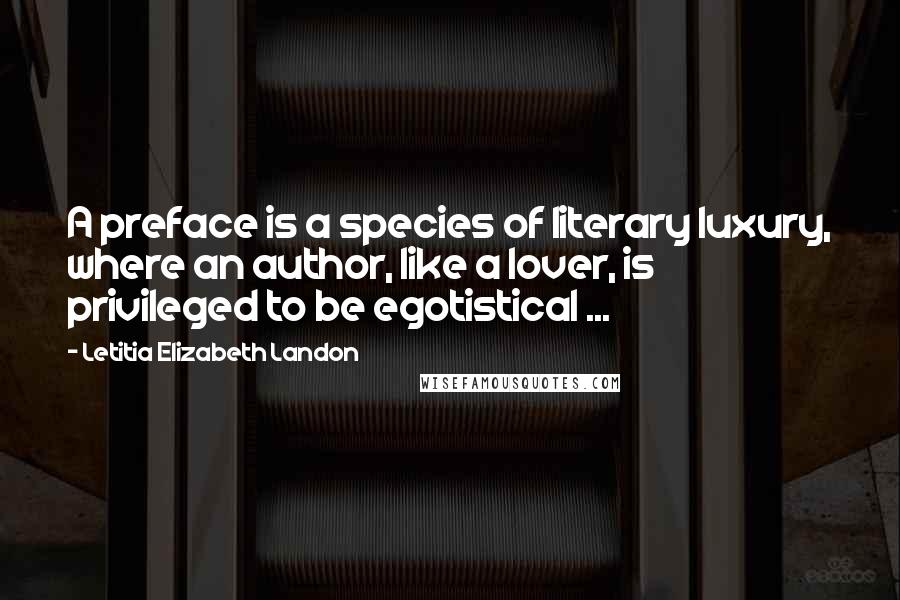 Letitia Elizabeth Landon Quotes: A preface is a species of literary luxury, where an author, like a lover, is privileged to be egotistical ...