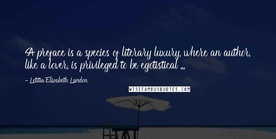 Letitia Elizabeth Landon Quotes: A preface is a species of literary luxury, where an author, like a lover, is privileged to be egotistical ...