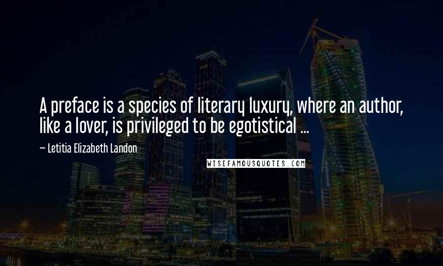 Letitia Elizabeth Landon Quotes: A preface is a species of literary luxury, where an author, like a lover, is privileged to be egotistical ...