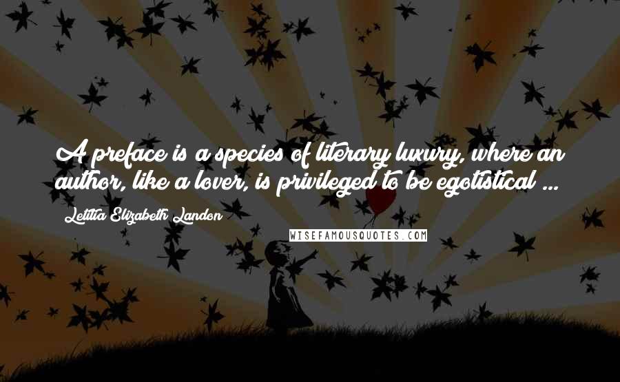 Letitia Elizabeth Landon Quotes: A preface is a species of literary luxury, where an author, like a lover, is privileged to be egotistical ...