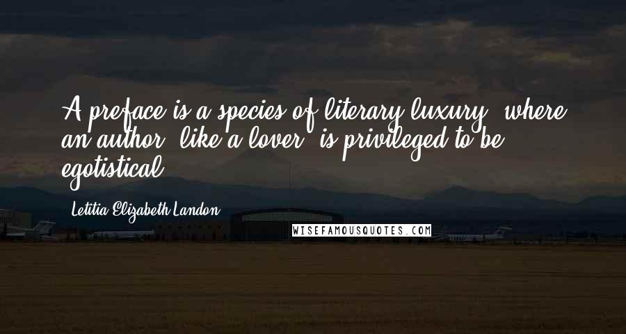 Letitia Elizabeth Landon Quotes: A preface is a species of literary luxury, where an author, like a lover, is privileged to be egotistical ...