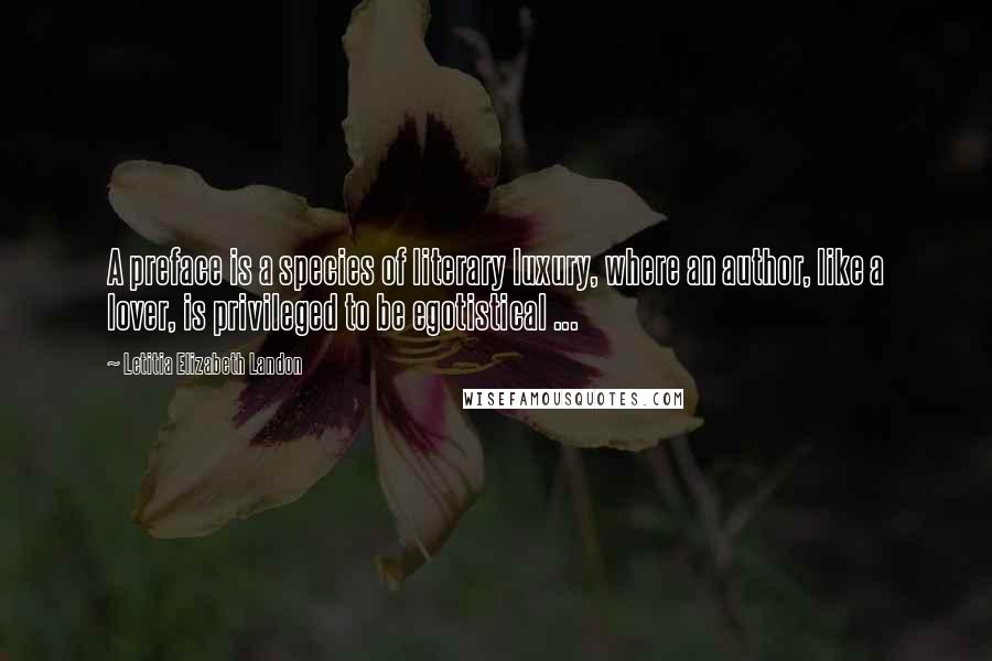 Letitia Elizabeth Landon Quotes: A preface is a species of literary luxury, where an author, like a lover, is privileged to be egotistical ...