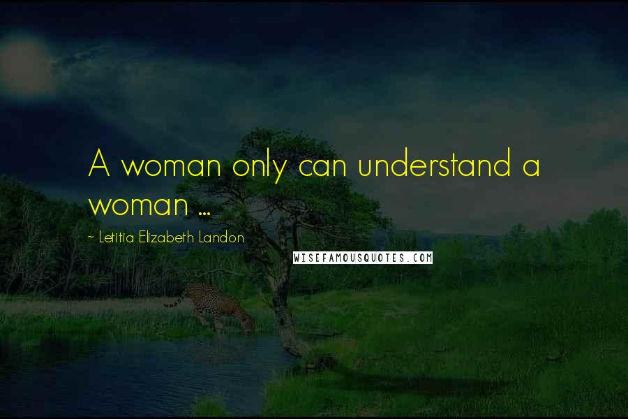 Letitia Elizabeth Landon Quotes: A woman only can understand a woman ...