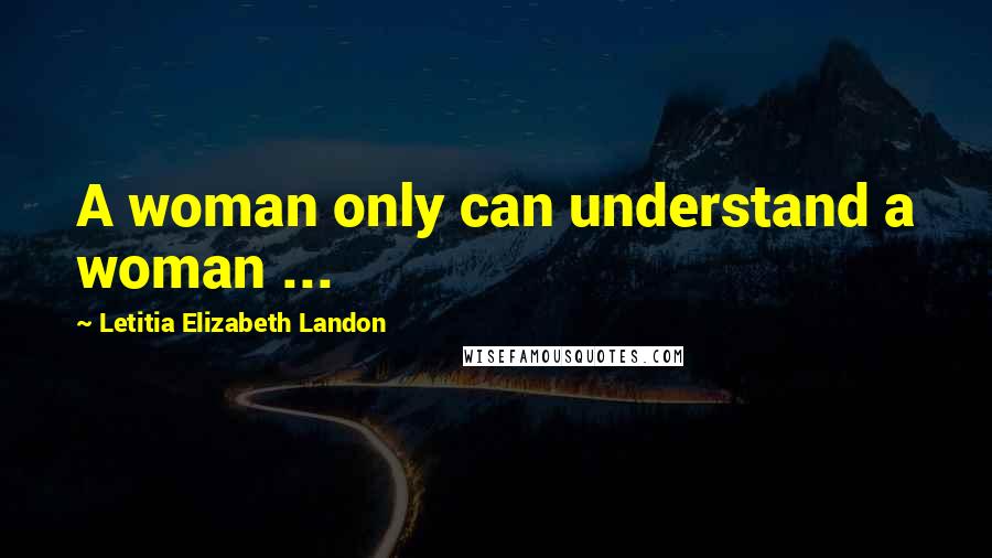 Letitia Elizabeth Landon Quotes: A woman only can understand a woman ...