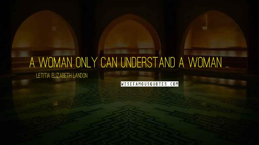 Letitia Elizabeth Landon Quotes: A woman only can understand a woman ...