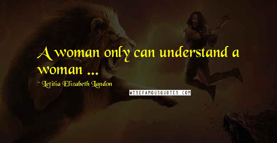 Letitia Elizabeth Landon Quotes: A woman only can understand a woman ...