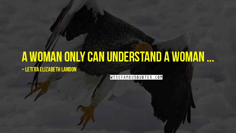 Letitia Elizabeth Landon Quotes: A woman only can understand a woman ...