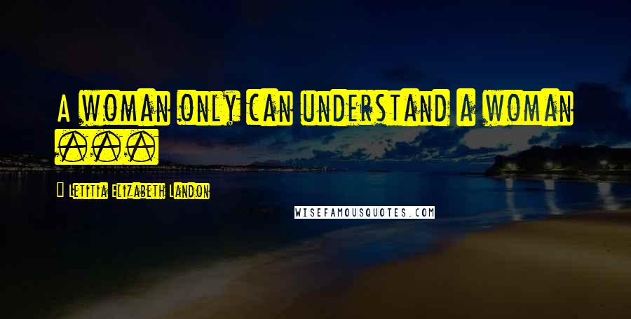 Letitia Elizabeth Landon Quotes: A woman only can understand a woman ...