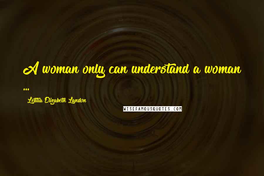 Letitia Elizabeth Landon Quotes: A woman only can understand a woman ...