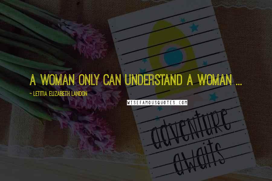 Letitia Elizabeth Landon Quotes: A woman only can understand a woman ...