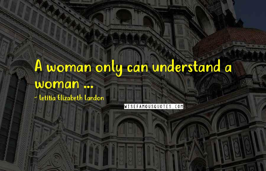 Letitia Elizabeth Landon Quotes: A woman only can understand a woman ...