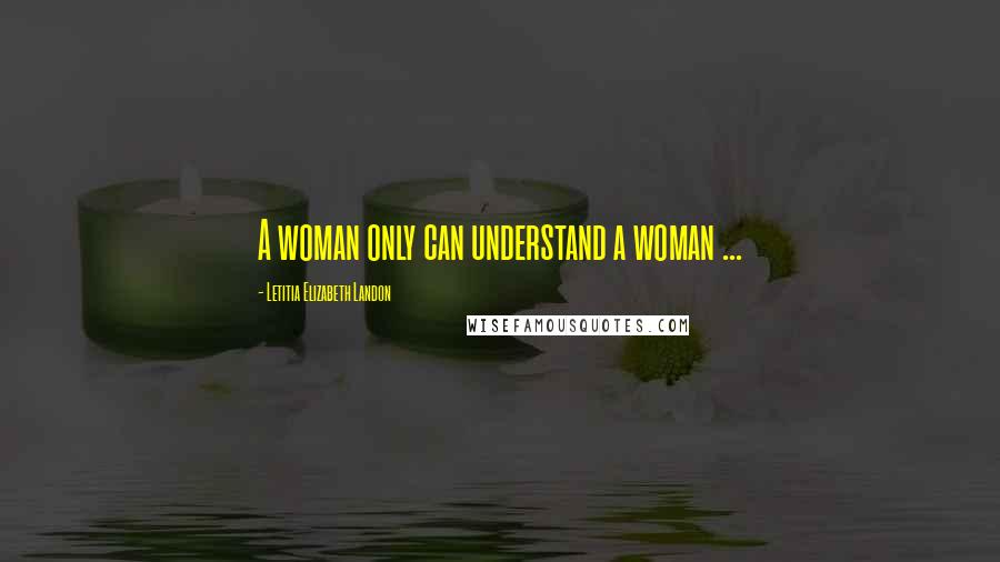 Letitia Elizabeth Landon Quotes: A woman only can understand a woman ...