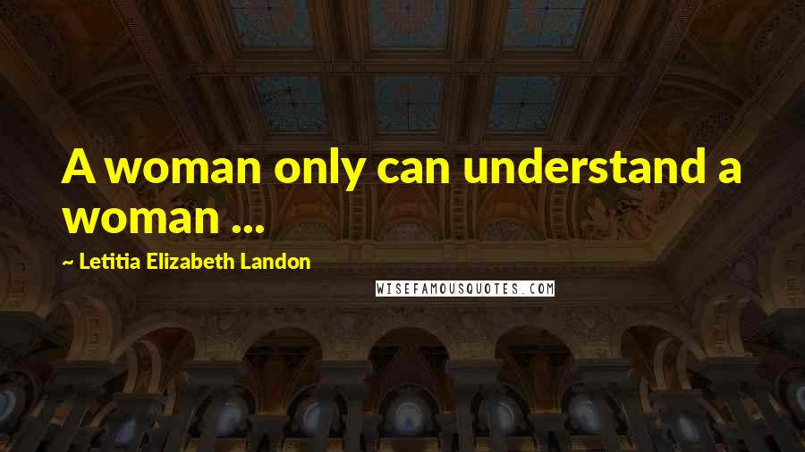 Letitia Elizabeth Landon Quotes: A woman only can understand a woman ...