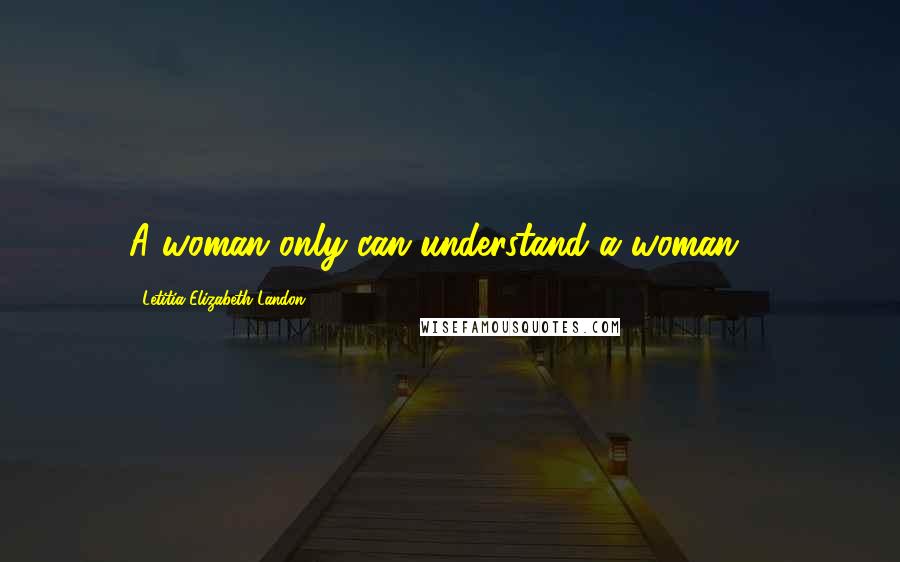 Letitia Elizabeth Landon Quotes: A woman only can understand a woman ...