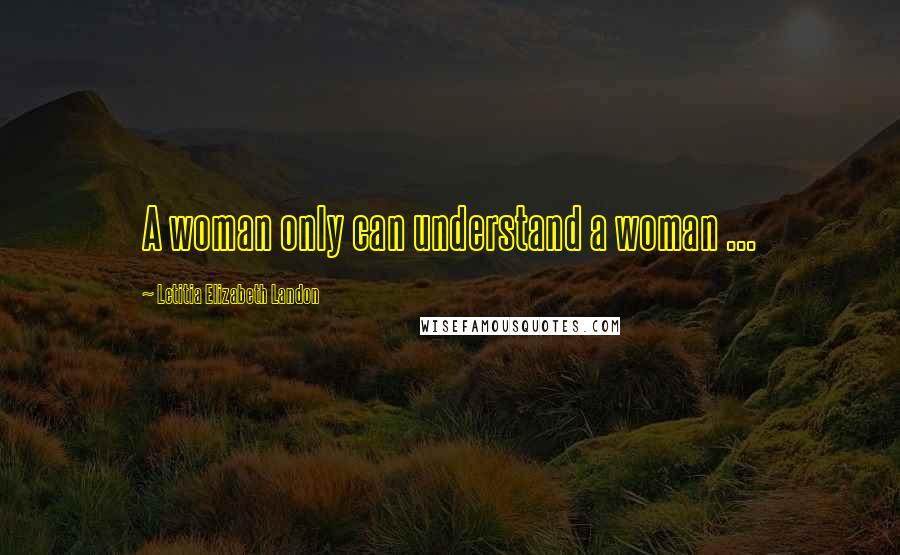 Letitia Elizabeth Landon Quotes: A woman only can understand a woman ...