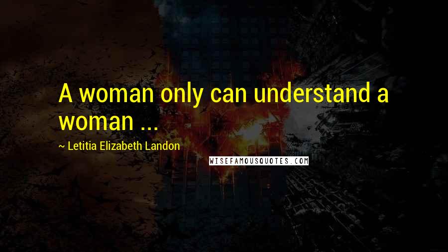 Letitia Elizabeth Landon Quotes: A woman only can understand a woman ...
