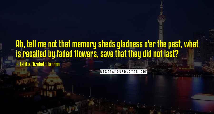 Letitia Elizabeth Landon Quotes: Ah, tell me not that memory sheds gladness o'er the past, what is recalled by faded flowers, save that they did not last?