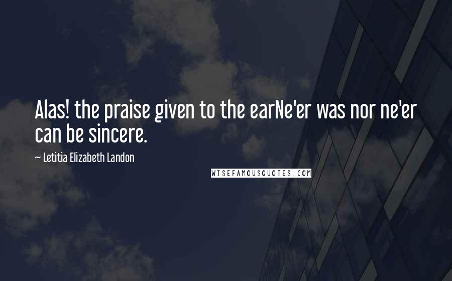 Letitia Elizabeth Landon Quotes: Alas! the praise given to the earNe'er was nor ne'er can be sincere.